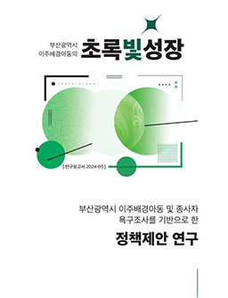 부산광역시 이주배경아동 및 종사자 욕구조사를 기반으로 한 정책제안 연구