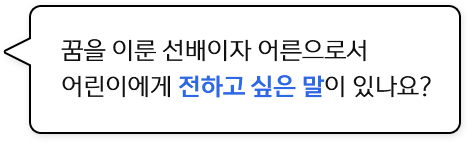 꿈을 이룬 선배이자 어른으로서 어린이에게 전하고 싶은 말이 있나요?