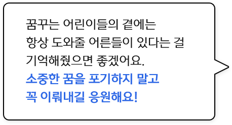 꿈꾸는 어린이들의 곁에는 항상 도와줄 어른들이 있다는 걸 기억해줬으면 좋겠어요 소중한 꿈을 포기하지 말고 꼭 이뤄내길 응원해요!