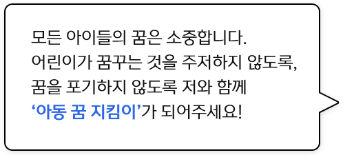 모든 아이들의 꿈은 소중합니다 어린이가 꿈꾸는 것을 주저하지 않도록 꿈을 포기하지 않도록 저와 함께 아동 꿈 지킴이가 되어주세요!