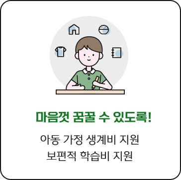 
						마음껏 꿈꿀 수 있도록!
						아동 가정 생계비 지원
						보편적 학습비 지원