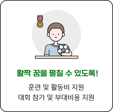 
						활짝 꿈을 펼칠 수 있도록!
						훈련 및 활동비 지원
						대회 참가 및 부대비용 지원
						