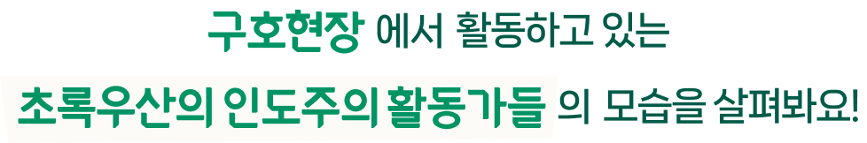 구호현장에서 활동하고 있는 초록우산의 인도주의 활동가들의 모습을 살펴봐요!