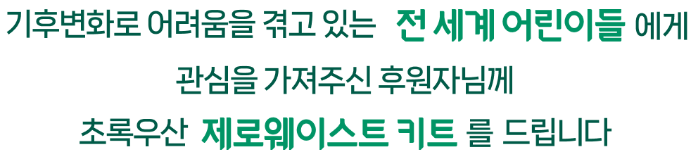 기후변화로 어려움을 겪고 있는 전 세계 어린이들에게 관심을 가져주신 후원자님께 초록우산 제로웨이스트 키트를 드립니다.