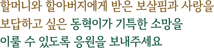 할머니와 할아버지에게 받은 보살핌과 사랑을 보답하고 싶은 동혁이가 기특한 소망을 이룰 수 있도록 응원을 보내주세요