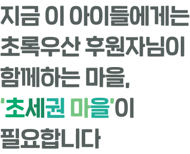 지금 이 아이들에게는 초록우산 후원자님이 함께하는 마을, ‘초세권 마을’이 필요합니다