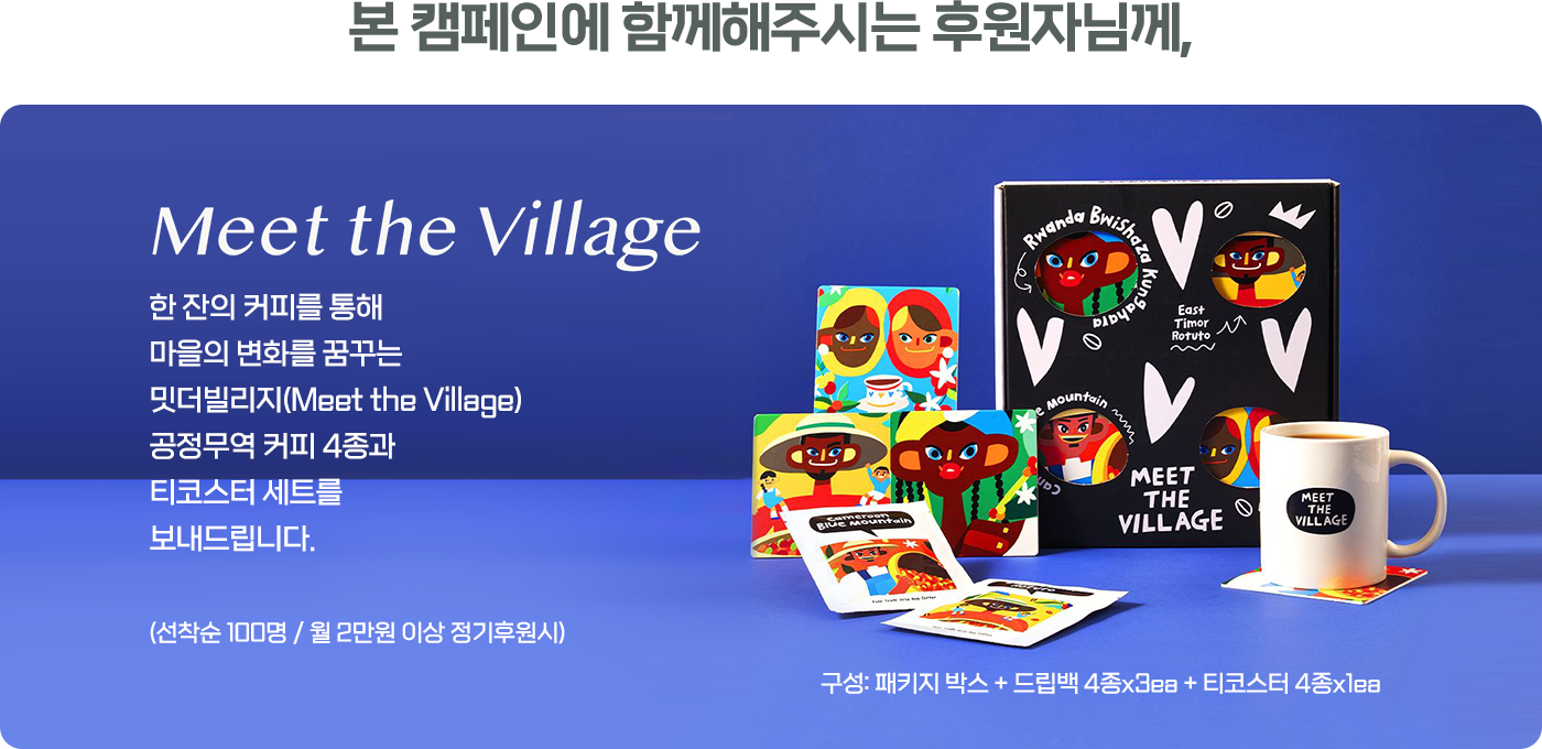 본 캠페인에 함께해주시는 후원자님께,/Meet the Village/한 잔의 커피를 통해 마을의 변화를 꿈꾸는 밋더빌리지(Meet the Village) 공정무역 커피 4종과 티코스터 세트를 보내드립니다. (선착순 100명/월 2만원 이상 정기후원시)/구성 : 패키지박스 + 드립백 4종 x 3ea + 티코스터 4종 x 1ea