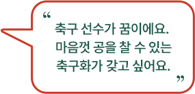 축구 선수가 꿈이에요. 마음껏 공을 찰 수 있는 축구화가 갖고 싶어요.