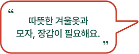 따뜻한 겨울옷과 모자, 장갑이 필요해요.