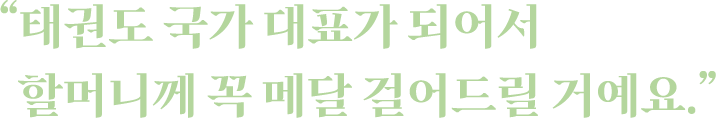 "태권도 국가 대표가 되어서 할머니께 꼭 메달 걸어드릴 거에요."