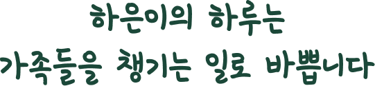하은이의 하루는 가족들을 챙기는 일로 바쁩니다