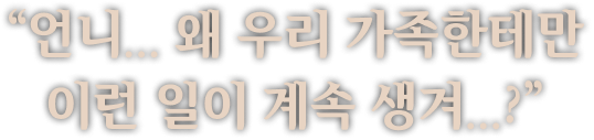 "언니...왜 우리 가족한테만 이런 일이 계속 생겨?"