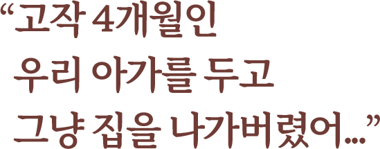 "고작 4개월인 우리 아가를 두고 그냥 집을 나가버렸어..."