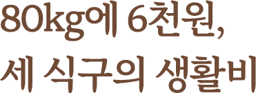 80kg에 6천원, 세 식구의 생활비